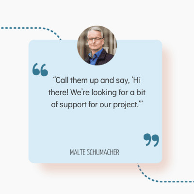 Quote from Malte Schumacher: "Call them up and say, 'Hi there! We're looking for a bit of support for our project.'"